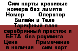 Сим-карты красивые номера без лимита  › Номер ­ 7 › Оператор ­ Билайн и Теле2 › Тарифный план ­ серебрянный престиж и БЕТА (без роуминга) › Цена ­ 500 › Примечание ­ в наличии 20 сим карт - Московская обл., Москва г. Сотовые телефоны и связь » Продам sim-карты и номера   . Московская обл.